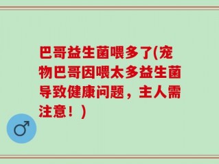 巴哥益生菌喂多了(宠物巴哥因喂太多益生菌导致健康问题，主人需注意！)