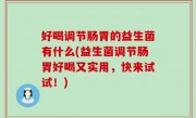 好喝调节肠胃的益生菌有什么(益生菌调节肠胃好喝又实用，快来试试！)