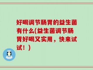 好喝调节肠胃的益生菌有什么(益生菌调节肠胃好喝又实用，快来试试！)