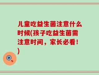 儿童吃益生菌注意什么时候(孩子吃益生菌需注意时间，家长必看！)