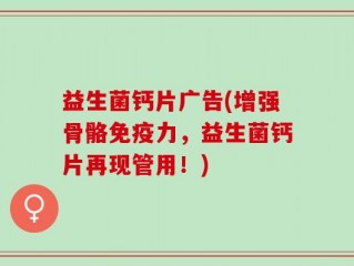 益生菌钙片广告(增强骨骼免疫力，益生菌钙片再现管用！)