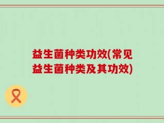 益生菌种类功效(常见益生菌种类及其功效)