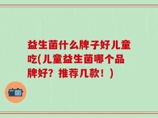 益生菌什么牌子好儿童吃(儿童益生菌哪个品牌好？推荐几款！)