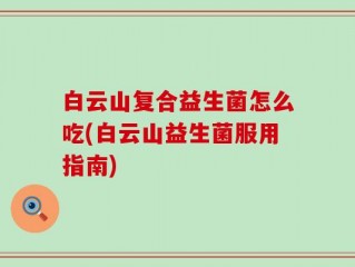 白云山复合益生菌怎么吃(白云山益生菌服用指南)
