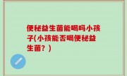 便秘益生菌能喝吗小孩子(小孩能否喝便秘益生菌？)
