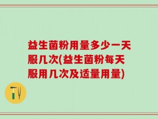 益生菌粉用量多少一天服几次(益生菌粉每天服用几次及适量用量)