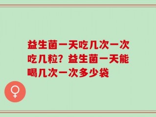 益生菌一天吃几次一次吃几粒？益生菌一天能喝几次一次多少袋