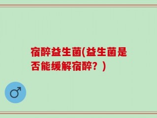 宿醉益生菌(益生菌是否能缓解宿醉？)
