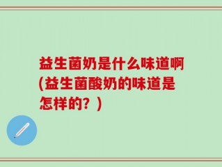 益生菌奶是什么味道啊(益生菌酸奶的味道是怎样的？)
