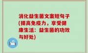 消化益生菌文案短句子(提高免疫力，享受健康生活：益生菌的功效与好处)