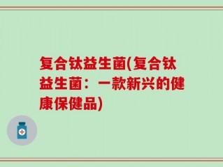 复合钛益生菌(复合钛益生菌：一款新兴的健康保健品)