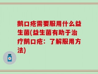 鹅口疮需要服用什么益生菌(益生菌有助于治疗鹅口疮：了解服用方法)