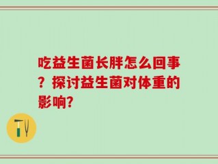 吃益生菌长胖怎么回事？探讨益生菌对体重的影响？
