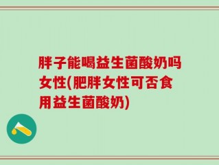 胖子能喝益生菌酸奶吗女性(肥胖女性可否食用益生菌酸奶)
