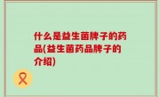 什么是益生菌牌子的药品(益生菌药品牌子的介绍)