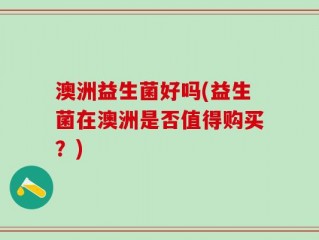 澳洲益生菌好吗(益生菌在澳洲是否值得购买？)