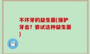 不坏牙的益生菌(保护牙齿？尝试这种益生菌)