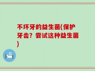 不坏牙的益生菌(保护牙齿？尝试这种益生菌)