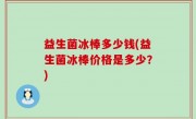 益生菌冰棒多少钱(益生菌冰棒价格是多少？)