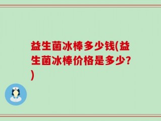益生菌冰棒多少钱(益生菌冰棒价格是多少？)