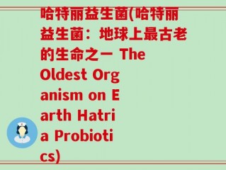 哈特丽益生菌(哈特丽益生菌：地球上最古老的生命之一 The Oldest Organism on Earth Hatria Probiotics)