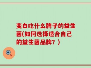 变白吃什么牌子的益生菌(如何选择适合自己的益生菌品牌？)