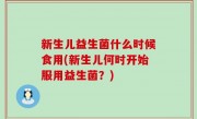 新生儿益生菌什么时候食用(新生儿何时开始服用益生菌？)