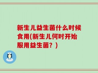 新生儿益生菌什么时候食用(新生儿何时开始服用益生菌？)