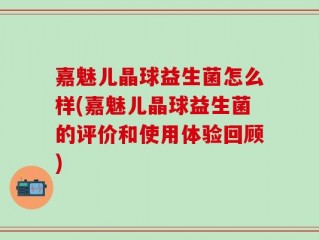 嘉魅儿晶球益生菌怎么样(嘉魅儿晶球益生菌的评价和使用体验回顾)