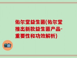 佑尔堂益生菌(佑尔堂推出新款益生菌产品-重要性和功效解析)