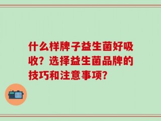 什么样牌子益生菌好吸收？选择益生菌品牌的技巧和注意事项？