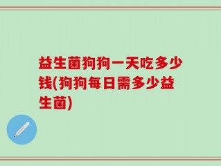 益生菌狗狗一天吃多少钱(狗狗每日需多少益生菌)