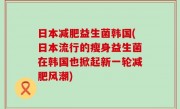 日本减肥益生菌韩国(日本流行的瘦身益生菌在韩国也掀起新一轮减肥风潮)