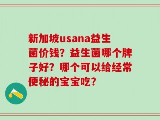 新加坡usana益生菌价钱？益生菌哪个牌子好？哪个可以给经常便秘的宝宝吃？