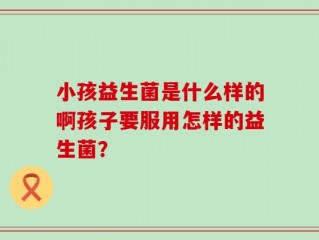 小孩益生菌是什么样的啊孩子要服用怎样的益生菌？
