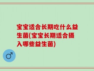 宝宝适合长期吃什么益生菌(宝宝长期适合摄入哪些益生菌)