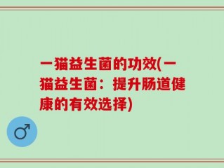 一猫益生菌的功效(一猫益生菌：提升肠道健康的有效选择)