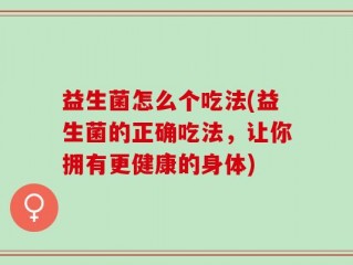 益生菌怎么个吃法(益生菌的正确吃法，让你拥有更健康的身体)