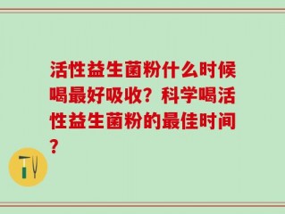 活性益生菌粉什么时候喝最好吸收？科学喝活性益生菌粉的最佳时间？