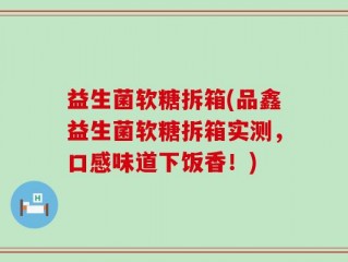 益生菌软糖拆箱(品鑫益生菌软糖拆箱实测，口感味道下饭香！)
