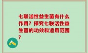 七联活性益生菌有什么作用？探究七联活性益生菌的功效和适用范围？