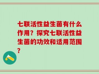 七联活性益生菌有什么作用？探究七联活性益生菌的功效和适用范围？