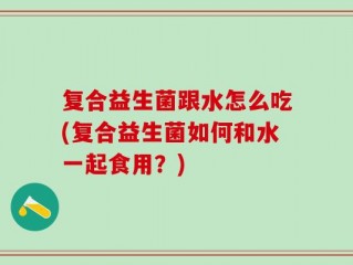 复合益生菌跟水怎么吃(复合益生菌如何和水一起食用？)