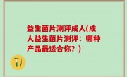 益生菌片测评成人(成人益生菌片测评：哪种产品最适合你？)