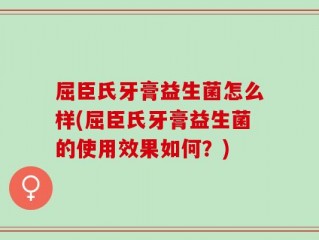 屈臣氏牙膏益生菌怎么样(屈臣氏牙膏益生菌的使用效果如何？)