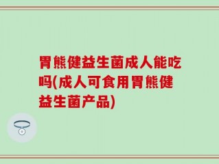 胃熊健益生菌成人能吃吗(成人可食用胃熊健益生菌产品)