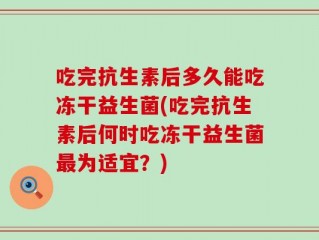 吃完抗生素后多久能吃冻干益生菌(吃完抗生素后何时吃冻干益生菌最为适宜？)