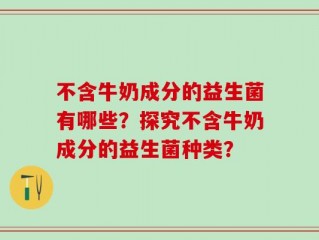 不含牛奶成分的益生菌有哪些？探究不含牛奶成分的益生菌种类？