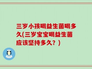 三岁小孩喝益生菌喝多久(三岁宝宝喝益生菌应该坚持多久？)