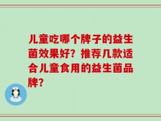 儿童吃哪个牌子的益生菌效果好？推荐几款适合儿童食用的益生菌品牌？
